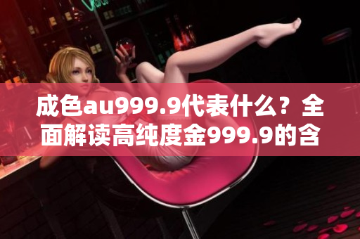 成色au999.9代表什么？全面解讀高純度金999.9的含義