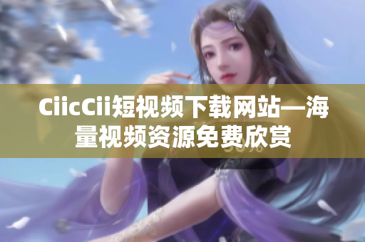 CiicCii短視頻下載網(wǎng)站—海量視頻資源免費(fèi)欣賞