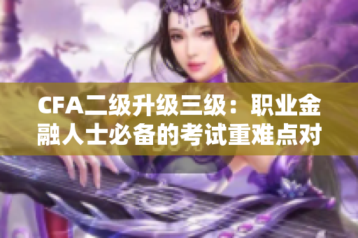 CFA二級升級三級：職業(yè)金融人士必備的考試重難點對比