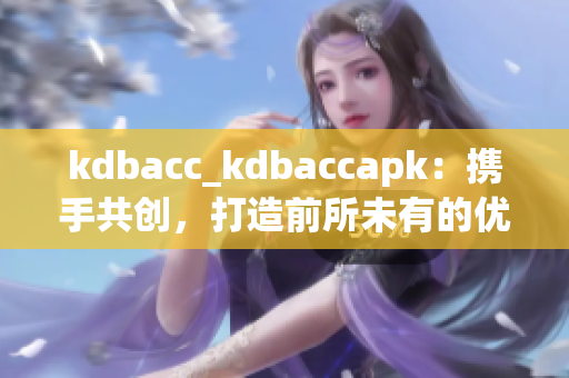 kdbacc_kdbaccapk：攜手共創(chuàng)，打造前所未有的優(yōu)勢