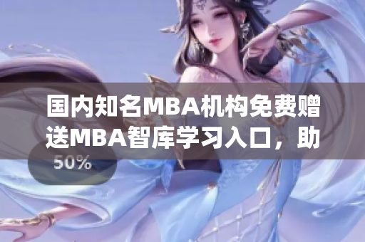 國內(nèi)知名MBA機構免費贈送MBA智庫學習入口，助你成就商業(yè)巔峰(1)