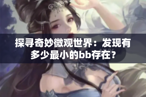 探尋奇妙微觀世界：發(fā)現(xiàn)有多少最小的bb存在？