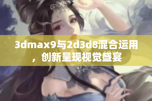 3dmax9與2d3d8混合運用，創(chuàng)新呈現(xiàn)視覺盛宴