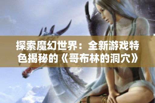 探索魔幻世界：全新游戲特色揭秘的《哥布林的洞穴》