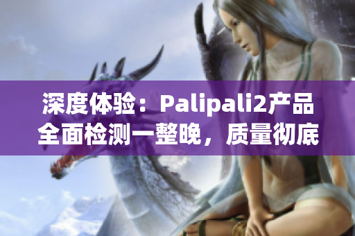 深度體驗(yàn)：Palipali2產(chǎn)品全面檢測(cè)一整晚，質(zhì)量徹底升級(jí)！(1)