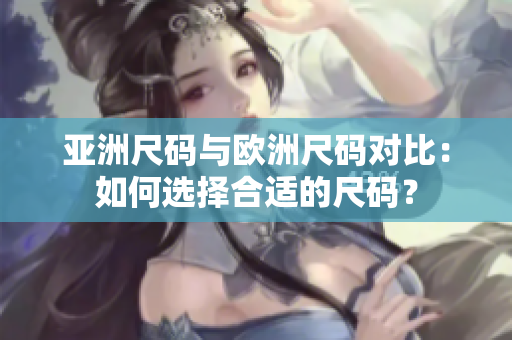 亞洲尺碼與歐洲尺碼對(duì)比：如何選擇合適的尺碼？