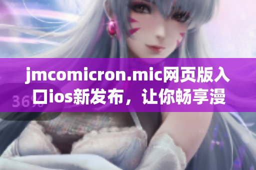 jmcomicron.mic網(wǎng)頁(yè)版入口ios新發(fā)布，讓你暢享漫畫(huà)之樂(lè)(1)