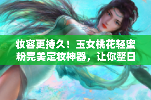 妝容更持久！玉女桃花輕蜜粉完美定妝神器，讓你整日保持清新肌膚