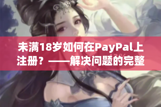 未滿18歲如何在PayPal上注冊(cè)？——解決問(wèn)題的完整指南