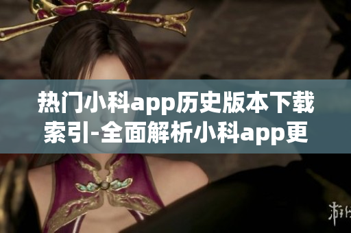 熱門小科app歷史版本下載索引-全面解析小科app更迭歷程(1)