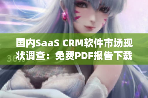 國內(nèi)SaaS CRM軟件市場現(xiàn)狀調(diào)查：免費PDF報告下載分享(1)