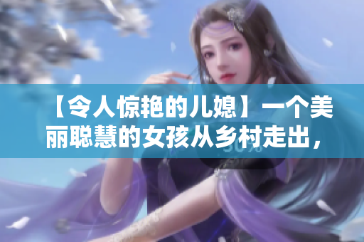 【令人驚艷的兒媳】一個美麗聰慧的女孩從鄉(xiāng)村走出，讓所有人為之驚嘆