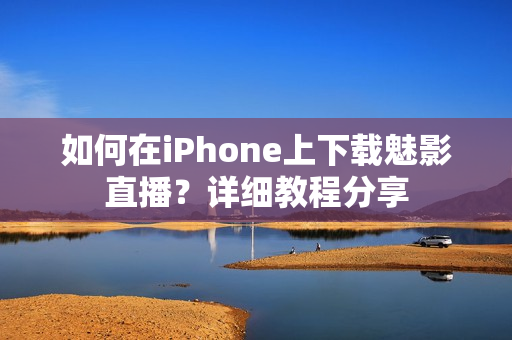 如何在iPhone上下載魅影直播？詳細教程分享