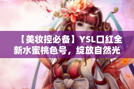 【美妝控必備】YSL口紅全新水蜜桃色號(hào)，綻放自然光澤【搶先試色】