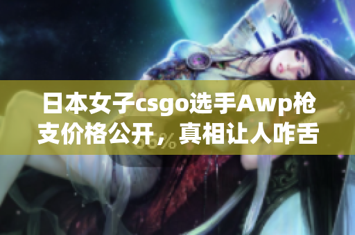 日本女子csgo選手Awp槍支價格公開，真相讓人咋舌