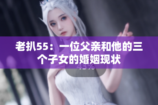 老扒55：一位父親和他的三個子女的婚姻現(xiàn)狀