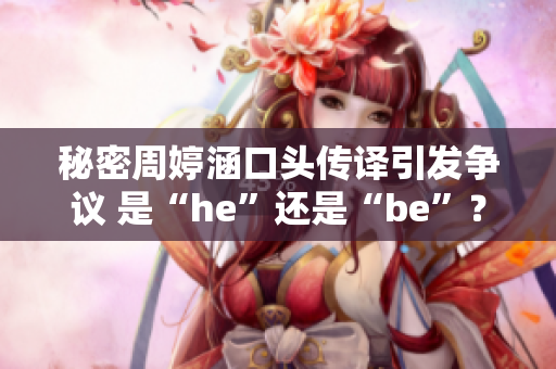 秘密周婷涵口頭傳譯引發(fā)爭議 是“he”還是“be”？