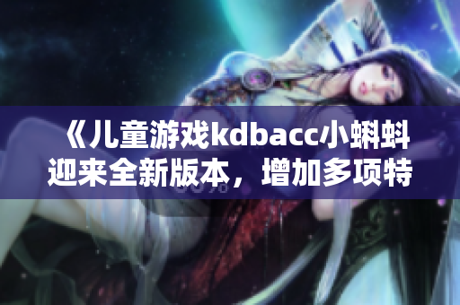 《兒童游戲kdbacc小蝌蚪迎來全新版本，增加多項(xiàng)特色玩法》