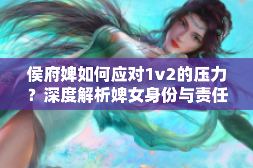 侯府婢如何應(yīng)對1v2的壓力？深度解析婢女身份與責(zé)任的矛盾