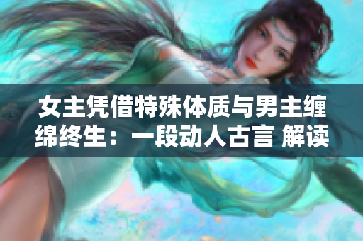 女主憑借特殊體質(zhì)與男主纏綿終生：一段動(dòng)人古言 解讀