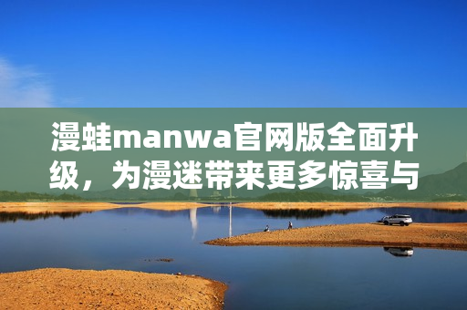 漫蛙manwa官網(wǎng)版全面升級(jí)，為漫迷帶來(lái)更多驚喜與樂(lè)趣