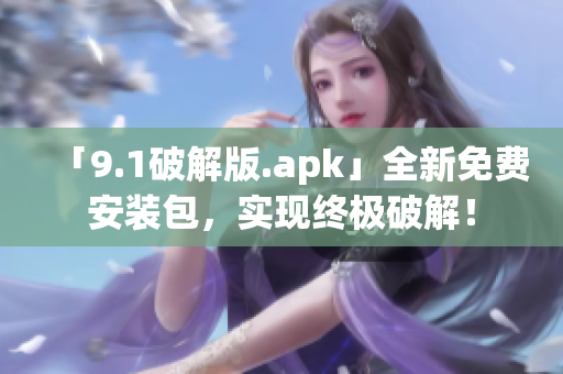 「9.1破解版.apk」全新免費(fèi)安裝包，實(shí)現(xiàn)終極破解！