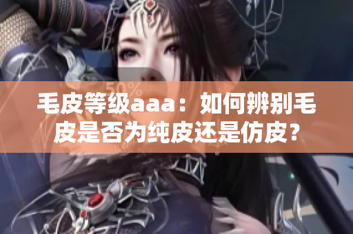 毛皮等級aaa：如何辨別毛皮是否為純皮還是仿皮？