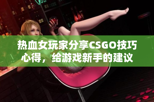 熱血女玩家分享CSGO技巧心得，給游戲新手的建議