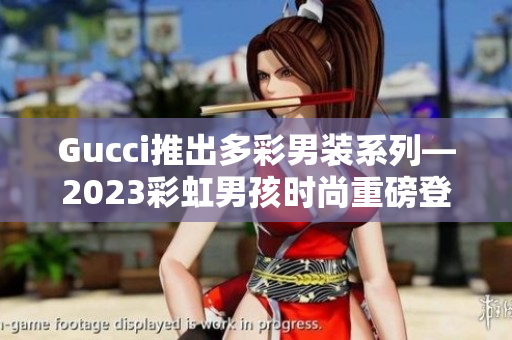 Gucci推出多彩男裝系列—2023彩虹男孩時(shí)尚重磅登場(chǎng)