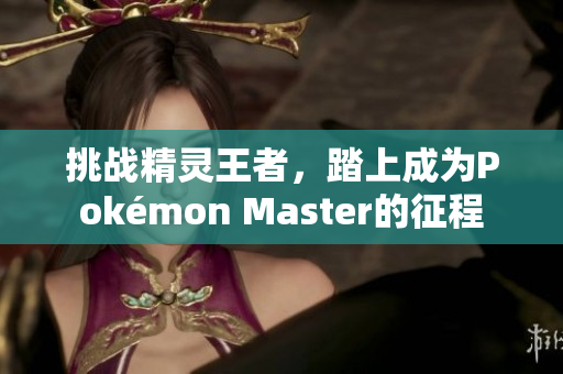 挑戰(zhàn)精靈王者，踏上成為Pokémon Master的征程