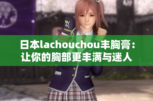 日本lachouchou豐胸膏：讓你的胸部更豐滿與迷人