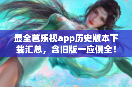 最全芭樂視app歷史版本下載匯總，含舊版一應俱全！