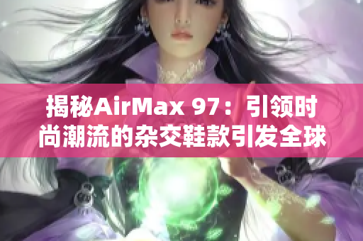 揭秘AirMax 97：引領(lǐng)時(shí)尚潮流的雜交鞋款引發(fā)全球轟動