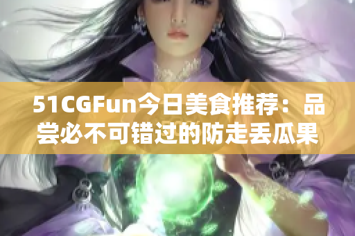 51CGFun今日美食推薦：品嘗必不可錯(cuò)過的防走丟瓜果