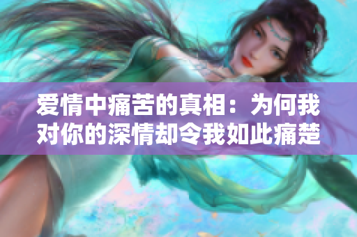 愛情中痛苦的真相：為何我對你的深情卻令我如此痛楚