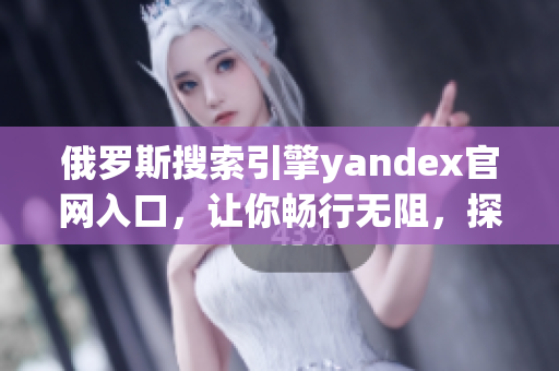 俄羅斯搜索引擎yandex官網(wǎng)入口，讓你暢行無阻，探尋互聯(lián)世界