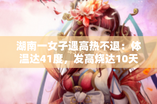 湖南一女子遇高熱不退：體溫達(dá)41度，發(fā)高燒達(dá)10天！