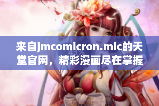 來自jmcomicron.mic的天堂官網(wǎng)，精彩漫畫盡在掌握