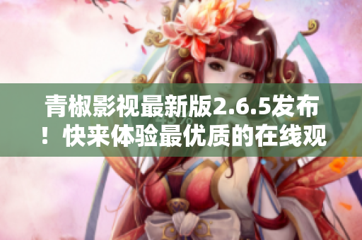 青椒影視最新版2.6.5發(fā)布！快來體驗(yàn)最優(yōu)質(zhì)的在線觀影服務(wù)