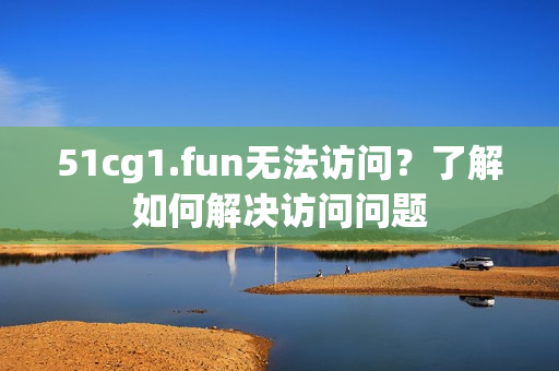 51cg1.fun無(wú)法訪(fǎng)問(wèn)？了解如何解決訪(fǎng)問(wèn)問(wèn)題