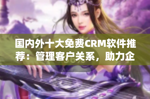 國內(nèi)外十大免費(fèi)CRM軟件推薦：管理客戶關(guān)系，助力企業(yè)發(fā)展(1)