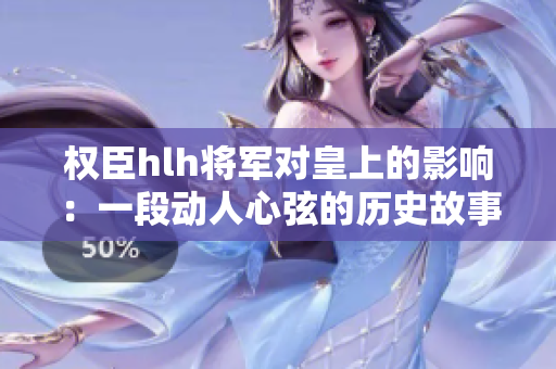 權(quán)臣hlh將軍對皇上的影響：一段動人心弦的歷史故事