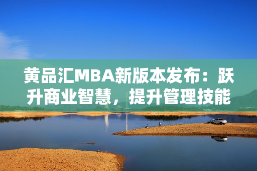 黃品匯MBA新版本發(fā)布：躍升商業(yè)智慧，提升管理技能