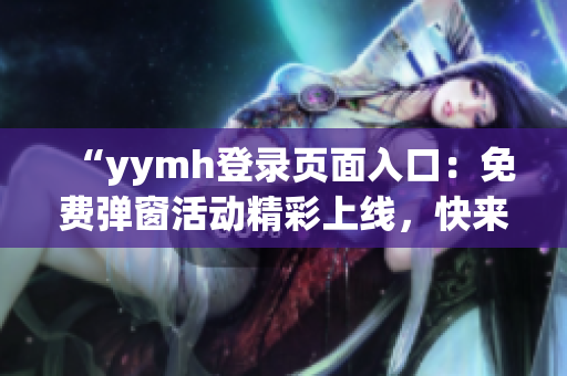 “yymh登錄頁面入口：免費彈窗活動精彩上線，快來體驗！”