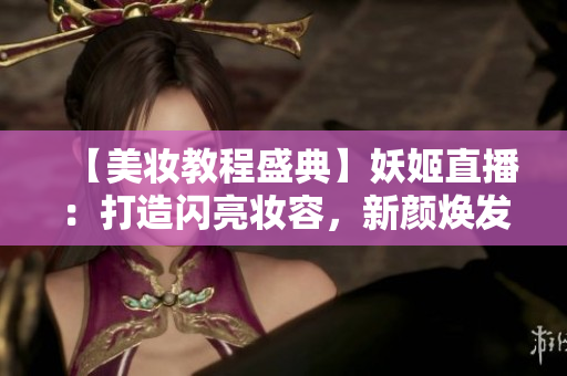 【美妝教程盛典】妖姬直播：打造閃亮妝容，新顏煥發(fā)！