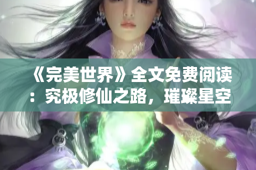 《完美世界》全文免費(fèi)閱讀：究極修仙之路，璀璨星空照亮命運(yùn)征途