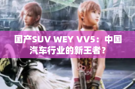 國(guó)產(chǎn)SUV WEY VV5：中國(guó)汽車(chē)行業(yè)的新王者？