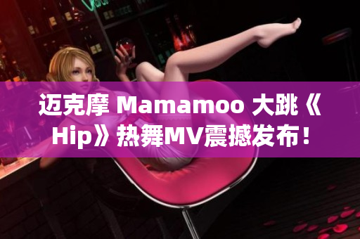 邁克摩 Mamamoo 大跳《Hip》熱舞MV震撼發(fā)布！