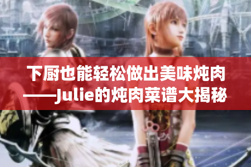 下廚也能輕松做出美味燉肉——Julie的燉肉菜譜大揭秘！