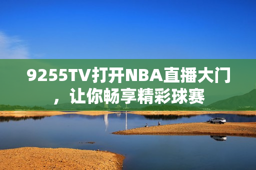 9255TV打開NBA直播大門，讓你暢享精彩球賽